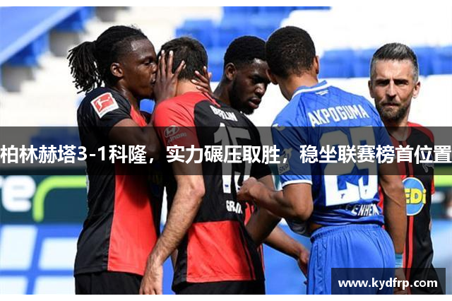 柏林赫塔3-1科隆，实力碾压取胜，稳坐联赛榜首位置