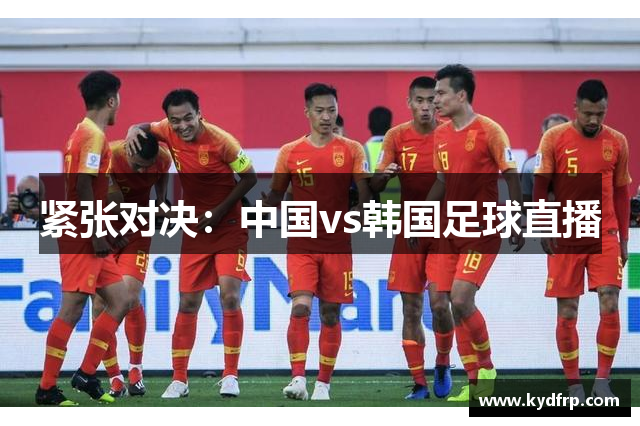 紧张对决：中国vs韩国足球直播