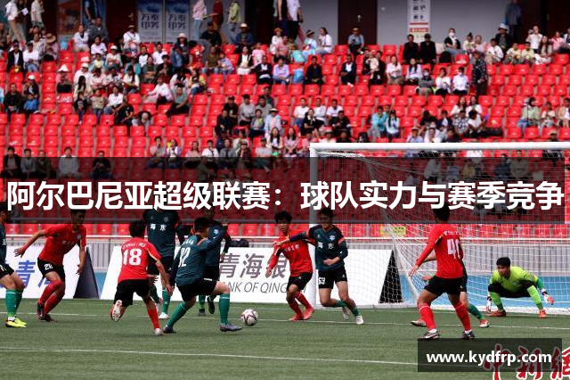 阿尔巴尼亚超级联赛：球队实力与赛季竞争