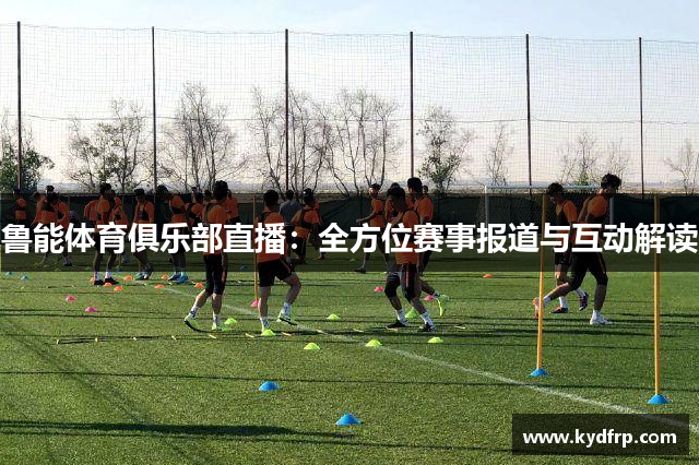 鲁能体育俱乐部直播：全方位赛事报道与互动解读