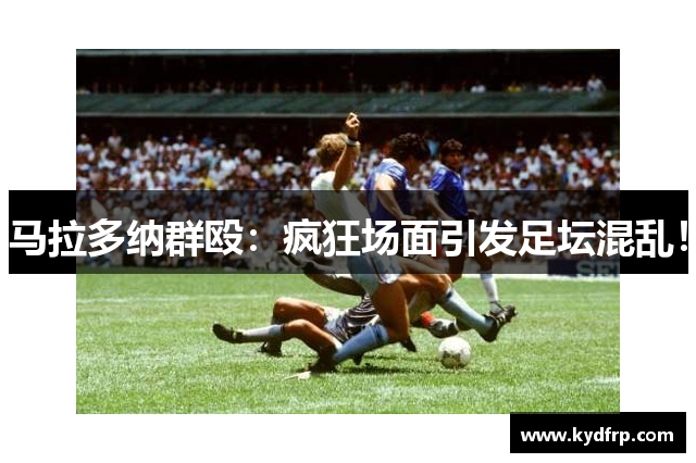 马拉多纳群殴：疯狂场面引发足坛混乱！