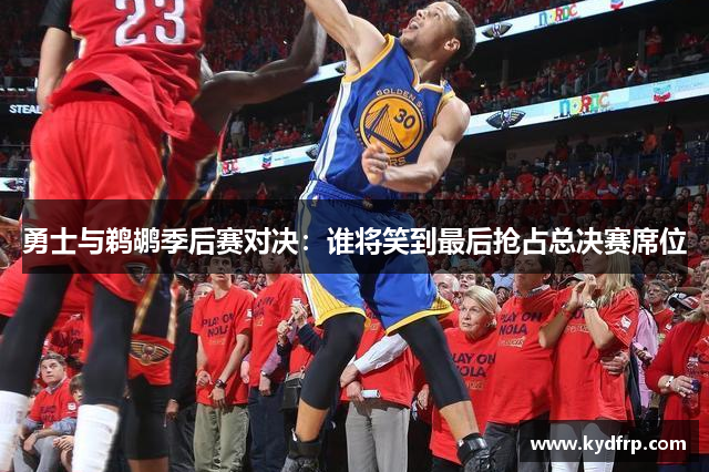 勇士与鹈鹕季后赛对决：谁将笑到最后抢占总决赛席位