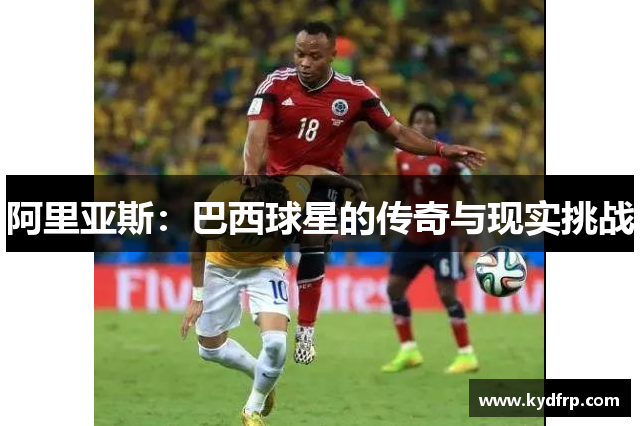 阿里亚斯：巴西球星的传奇与现实挑战