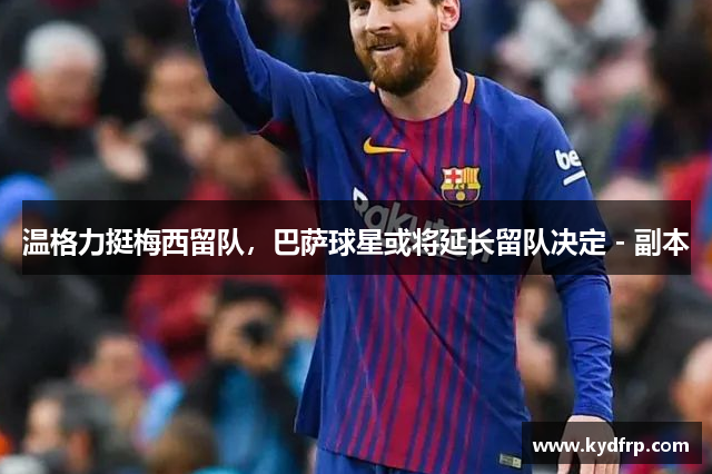 温格力挺梅西留队，巴萨球星或将延长留队决定 - 副本