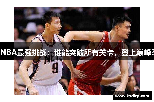 NBA最强挑战：谁能突破所有关卡，登上巅峰？