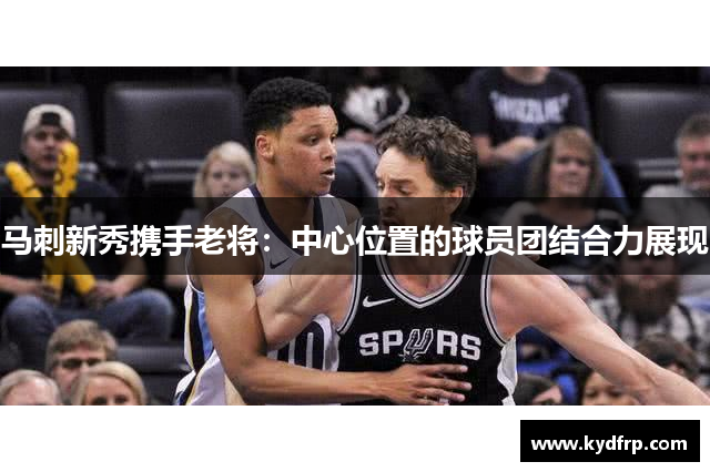 马刺新秀携手老将：中心位置的球员团结合力展现