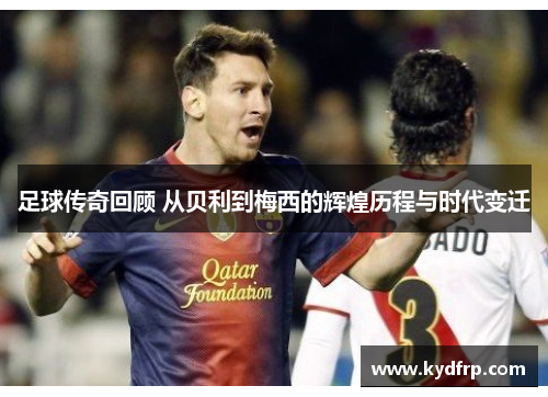足球传奇回顾 从贝利到梅西的辉煌历程与时代变迁