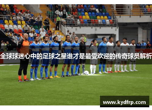 全球球迷心中的足球之星谁才是最受欢迎的传奇球员解析