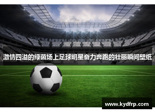 激情四溢的绿茵场上足球明星奋力奔跑的壮丽瞬间壁纸