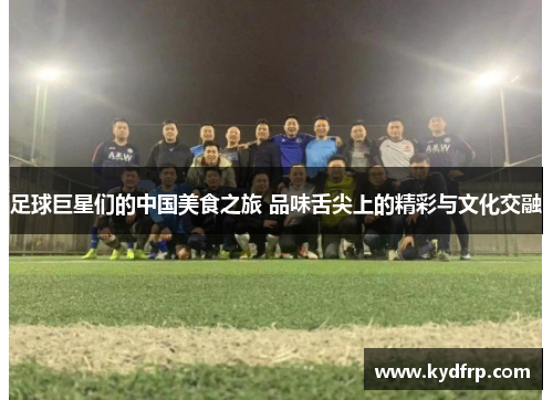 足球巨星们的中国美食之旅 品味舌尖上的精彩与文化交融