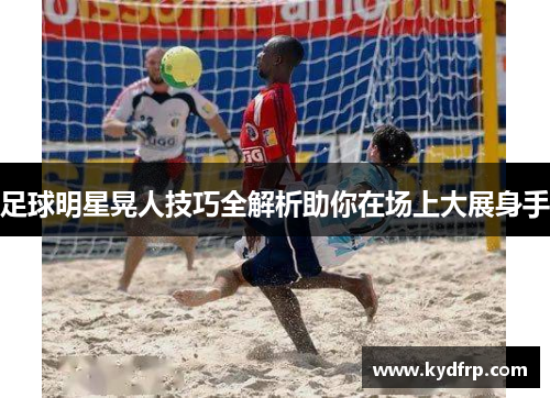 足球明星晃人技巧全解析助你在场上大展身手