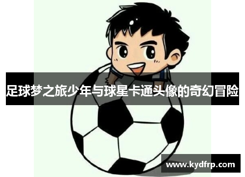 足球梦之旅少年与球星卡通头像的奇幻冒险