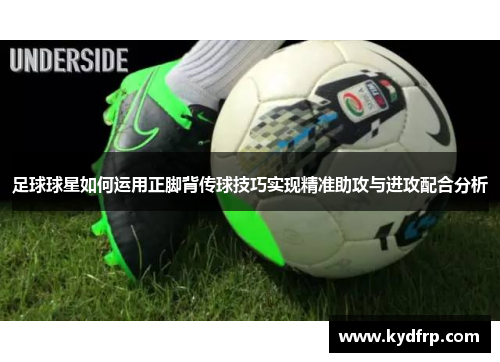 足球球星如何运用正脚背传球技巧实现精准助攻与进攻配合分析