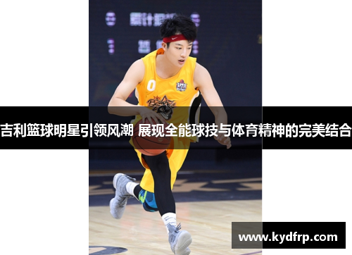 吉利篮球明星引领风潮 展现全能球技与体育精神的完美结合
