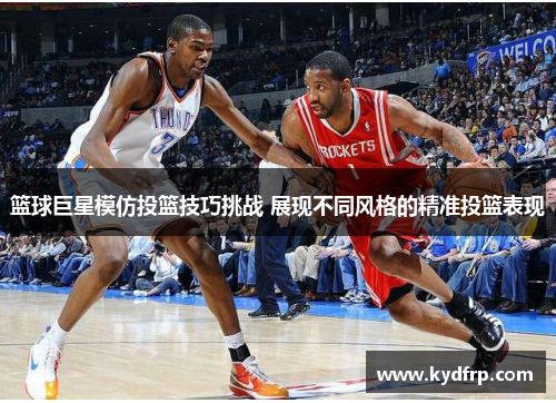 篮球巨星模仿投篮技巧挑战 展现不同风格的精准投篮表现