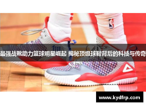 最强战靴助力篮球明星崛起 揭秘顶级球鞋背后的科技与传奇
