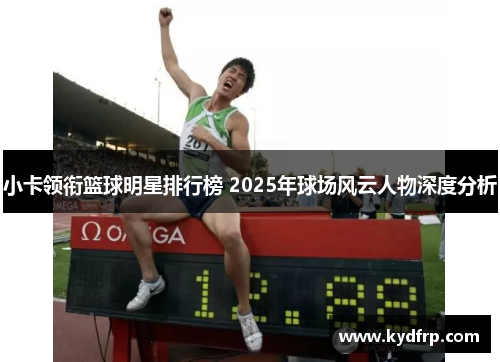 小卡领衔篮球明星排行榜 2025年球场风云人物深度分析