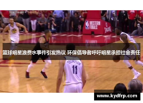 篮球明星浪费水事件引发热议 环保倡导者呼吁明星承担社会责任
