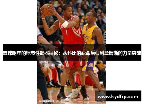 篮球明星的标志性武器揭秘：从科比的致命后仰到詹姆斯的力量突破