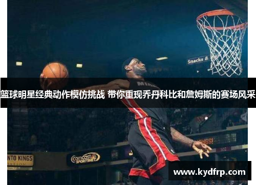 篮球明星经典动作模仿挑战 带你重现乔丹科比和詹姆斯的赛场风采
