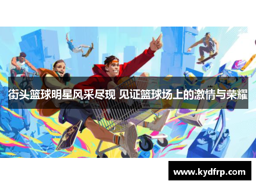 街头篮球明星风采尽现 见证篮球场上的激情与荣耀